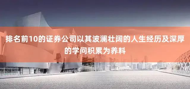 排名前10的证券公司以其波澜壮阔的人生经历及深厚的学问积累为养料