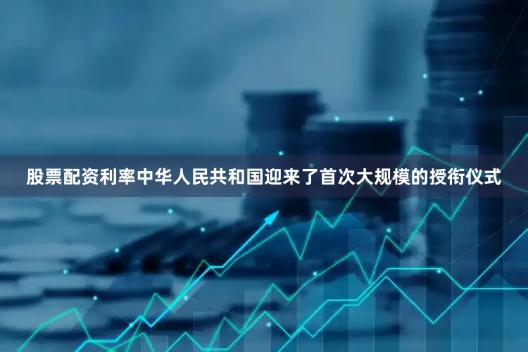 股票配资利率中华人民共和国迎来了首次大规模的授衔仪式