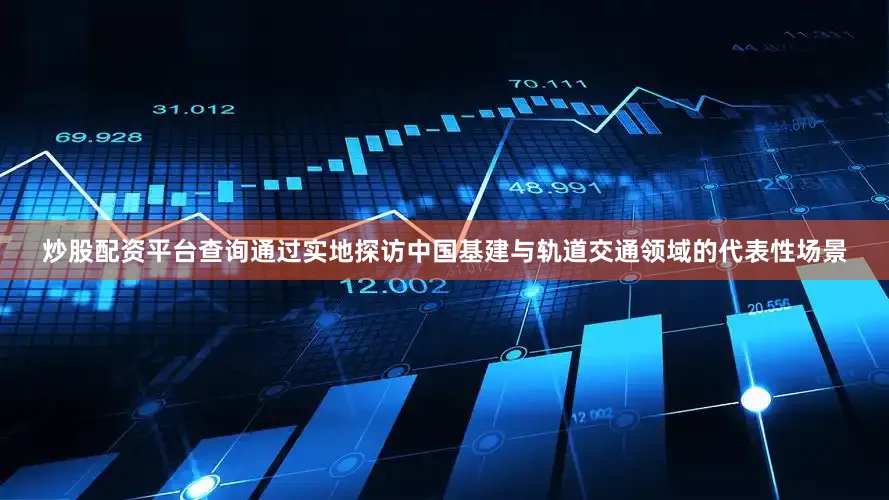 炒股配资平台查询通过实地探访中国基建与轨道交通领域的代表性场景