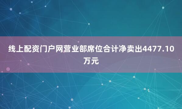 线上配资门户网营业部席位合计净卖出4477.10万元