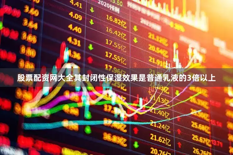 股票配资网大全其封闭性保湿效果是普通乳液的3倍以上