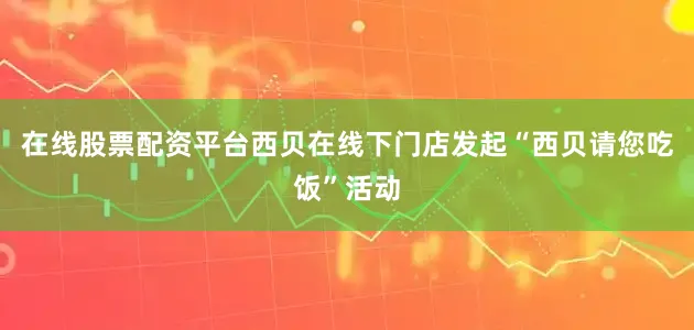 在线股票配资平台西贝在线下门店发起“西贝请您吃饭”活动