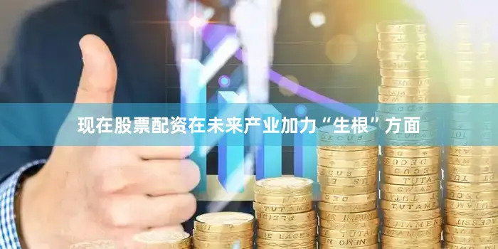 现在股票配资在未来产业加力“生根”方面