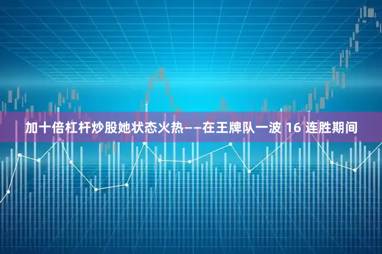 加十倍杠杆炒股她状态火热——在王牌队一波 16 连胜期间